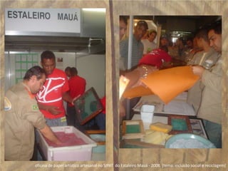 oficina de papel artístico artesanal no SIPAT  do Estaleiro Mauá - 2008  [tema: inclusão social e reciclagem]
