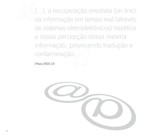 (...), a recuperação imediata (on line)
     da informação em tempo real (através
     de sistemas eletroeletrônicos) modifica
     a nossa percepção dessa mesma
     informação, provocando tradução e
     contaminação.
     (Plaza 2003:13)




24
 
