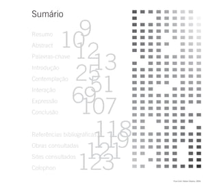 Sumário

               9
             10
Resumo


              12
Abstract


                 13
Palavras-chave
Introdução
              25
                51
Contemplação
Interação
Expressão     69
               107
Conclusão


                 118
                 119
Referências bibliográficas


                121
Obras consultadas


              123
Sites consultados
Colophon

                             Pure Grid. Kleber Oliveira, 2004.
 