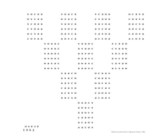 s o c a a               s o a c a               s c a o a                            o c a s a
  o s c a a               o s a c a               c s a o a                            c o a s a
  s c o a a               s a o c a               s a c o a                            o a c s a
  c s o a a               a s o c a               a s c o a                            a o c s a
  o c s a a               o a s c a               c a s o a                            c a o s a
  c o s a a               a o s c a               a c s o a                            a c o s a
              s o a a c               s a a o c               s c a a o
              o s a a c               a s a o c               c s a a o
              s a o a c               a a s o c               s a c a o
              a s o a c               o a a s c               a s c a o
              o a s a c               a o a s c               c a s a o
              a o s a c               a a o s c               a c s a o
                          s a a c o               o c a a s
                          a s a c o               c o a a s
                          a a s c o               o a c a s
                          c a a s o               a o c a s
                          a c a s o               c a o a s
                          a a c s o               a c o a s
                                      o a a c s
                                      a o a c s
                                      a a o c s
                                      c a a o s
                                      a c a o s
 a c a s o
                                      a a c o s
1 9 6 3                                                       Releitura do poema Acaso. Augusto de Campos, 1963.
 
