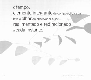 O tempo,
    elemento integrante da composição visual,
    leva o olhar do observador a ser
    realimentado e redirecionado
    a cada instante.




8                                Model for East Building Mobile. Alexander Calder, 1972.
 