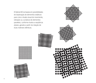 A Optical Art se baseia em possibilidades
     de exploração de elementos estáticos
     para criar a ilusão visual de movimento,
     vibração ou curvatura de elementos
     paralelos, conforme ilustra a seqüência
     abaixo, gerada a partir da rotação de
     duas matrizes idênticas.




92
 