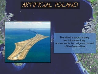 The island is approximately
four kilometres long,
and connects the bridge and tunnel
of the Øresund link
 