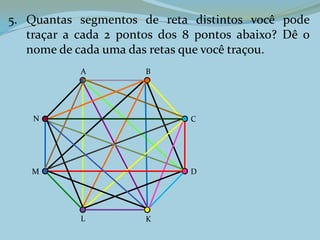 5. Quantas segmentos de reta distintos você pode
traçar a cada 2 pontos dos 8 pontos abaixo? Dê o
nome de cada uma das retas que você traçou.
A B
C
D
KL
M
N
 