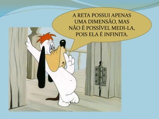 A RETA POSSUI APENAS
UMA DIMENSÃO, MAS
NÃO É POSSÍVEL MEDI-LA,
POIS ELA É INFINITA.
 