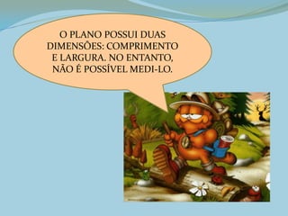 O PLANO POSSUI DUAS
DIMENSÕES: COMPRIMENTO
E LARGURA. NO ENTANTO,
NÃO É POSSÍVEL MEDI-LO.
 