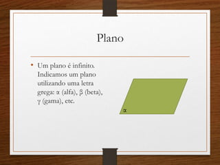 Plano
• Um plano é infinito.
Indicamos um plano
utilizando uma letra
grega: α (alfa), β (beta),
γ (gama), etc.
α
