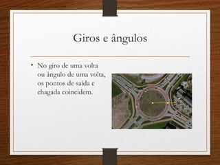 Giros e ângulos
• No giro de uma volta
ou ângulo de uma volta,
os pontos de saída e
chagada coincidem.