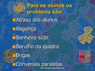 Para os alunos os problema são: Atraso dos alunos Bagunça  Banheiro sujo  Barulho na quadra Brigas  Conversas paralelas 