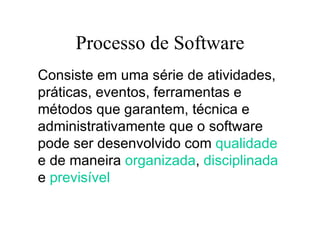 Processo de Software Consiste em uma série de atividades, práticas, eventos, ferramentas e métodos que garantem, técnica e administrativamente que o software pode ser desenvolvido com  qualidade  e de maneira  organizada ,  disciplinada  e  previsível 