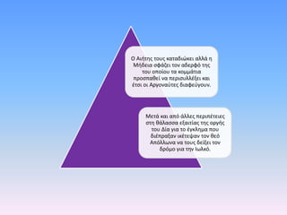 Ο Αιήτης τους καταδιώκει αλλά η
Μήδεια σφάζει τον αδερφό της
του οποίου τα κομμάτια
προσπαθεί να περισυλλέξει και
έτσι οι Αργοναύτες διαφεύγουν.
Μετά και από άλλες περιπέτειες
στη θάλασσα εξαιτίας της οργής
του Δία για το έγκλημα που
διέπραξαν ικέτεψαν τον θεό
Απόλλωνα να τους δείξει τον
δρόμο για την Ιωλκό.
 