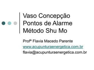 Vaso Concepção
Pontos de Alarme
Método Shu Mo
Profª Flavia Macedo Parente
www.acupunturaenergetica.com.br
flavia@acupunturaenergetica.com.br
 