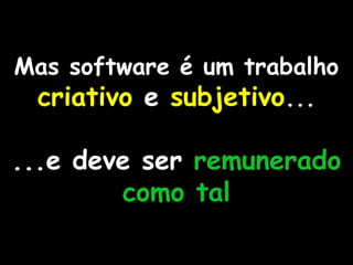 Mas software é um trabalho
criativo e subjetivo...

...e deve ser remunerado
como tal

 