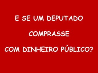E SE UM DEPUTADO
COMPRASSE
COM DINHEIRO PÚBLICO?

 