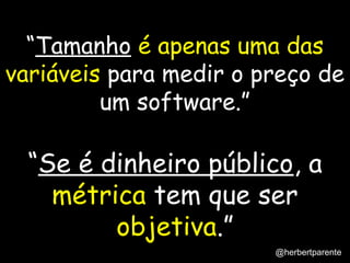 “Tamanho é apenas uma das
variáveis para medir o preço de
um software.”

“Se é dinheiro público, a
métrica tem que ser
objetiva.”
@herbertparente

 