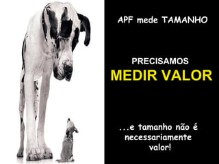 APF mede TAMANHO

PRECISAMOS

MEDIR VALOR

...e tamanho não é
necessariamente
valor!

 