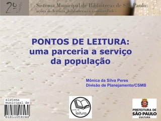 PONTOS DE LEITURA:
uma parceria a serviço
    da população

            Mônica da Silva Peres
            Divisão de Planejamento/CSMB
 