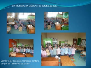 DIA MUNDIAL DA MÚSICA: 1 de outubro de 2013

Vamos tocar as nossas maracas e cantar a
canção da “Bandinha da Escola”

 