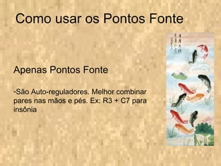 Como usar os Pontos Fonte Apenas Pontos Fonte São Auto-reguladores. Melhor combinar pares nas mãos e pés. Ex: R3 + C7 para insônia 