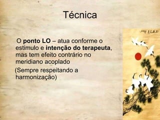 Técnica O  ponto LO  – atua conforme o estimulo e  intenção do terapeuta , mas tem efeito contrário no meridiano acoplado (Sempre respeitando a harmonização) 