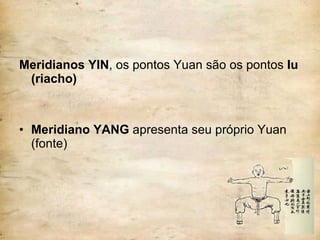Meridianos YIN , os pontos Yuan são os pontos  Iu (riacho) Meridiano YANG  apresenta seu próprio Yuan (fonte) 