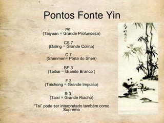 Pontos Fonte Yin P9  (Taiyuan = Grande Profundeza) CS 7 (Daling = Grande Colina) C 7 (Shenmen= Porta do Shen) BP 3 (Taibai = Grande Branco ) F 3 (Taichong = Grande Impulso) R 3  (Taixi = Grande Riacho) “ Tai” pode ser interpretado também como Supremo 