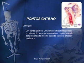 Definição:

   Um ponto gatilho é um ponto de hiperirritabilidade
   no interior do músculo esquelético, desenvolvendo
   dor pronunciada mesmo quando sujeito a pressão
   moderada.




             Hugo Pedrosa / 2009
 
