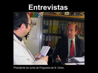 Entrevistas Presidente da Junta de Freguesia de S. Victor. 