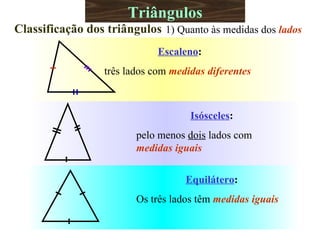 Triângulos Classificação dos triângulos 1) Quanto às medidas dos  lados Equilátero :   Os três lados têm  medidas iguais Escaleno :   três lados com  medidas   diferentes Isósceles :   pelo menos  dois  lados com  medidas iguais 
