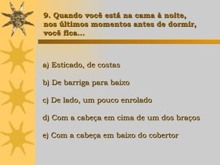 a) Esticado, de costas b) De barriga para baixo c) De lado, um pouco enrolado d) Com a cabeça em cima de um dos braços e) Com a cabeça em baixo do cobertor   9. Quando você est á  na cama à noite, nos últimos momentos antes de dormir,  você fica... 