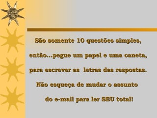 São somente 10 questões simples,  então...pegue um papel e uma caneta,  para escrever as  letras das respostas.  Não esqueça de mudar o assunto   do e-mail para ler SEU total! 