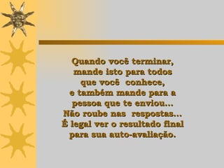 Quando você terminar,  mande isto para todos  que você  conhece,  e também mande para a  pessoa que te enviou...  Não roube nas  respostas...  É legal ver o resultado final  para sua auto-avaliação.   