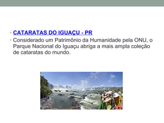 • CATARATAS DO IGUAÇU - PR
• Considerado um Patrimônio da Humanidade pela ONU, o
Parque Nacional do Iguaçu abriga a mais ampla coleção
de cataratas do mundo.
 