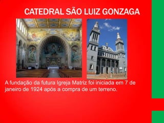 CATEDRAL SÃO LUIZ GONZAGA

A fundação da futura Igreja Matriz foi iniciada em 7 de
janeiro de 1924 após a compra de um terreno.

 