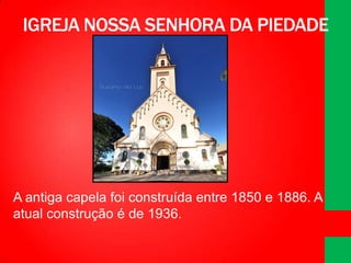 IGREJA NOSSA SENHORA DA PIEDADE

A antiga capela foi construída entre 1850 e 1886. A
atual construção é de 1936.

 