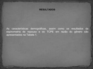 RESULTADOS
As características demográficas, assim como os resultados da
espirometria de repouso e do TCPE em razão do gênero são
apresentados na Tabela 1.
 