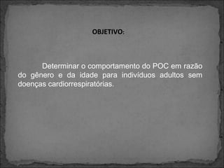 OBJETIVO:
Determinar o comportamento do POC em razão
do gênero e da idade para indivíduos adultos sem
doenças cardiorrespiratórias.
 