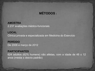 MÉTODOS :
AMOSTRA
2.237 avaliações médico-funcionais
LOCAL
Clínica privada e especializada em Medicina do Exercício
PERÍODO
De 2006 e março de 2012
PARTICIPANTES
624 adultos (62% homens) não atletas, com a idade de 48 ± 12
anos (média ± desvio padrão)
 