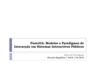 PontoUA: Modelos e Paradigmas de Interacção em Sistemas Interactivos Públicos Plano de Investigação Ricardo Magalhães | DeCA | UA 2010 