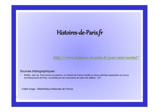 HistoiresHistoires--dede--Paris.frParis.fr
Crédit image : Bibliothèque Nationale de France
http://www.histoires-de-paris.fr/pont-saint-michel/
Sources bibliographiques :
 Marlès, Jean de. Paris ancien et moderne, ou Histoire de France divisée en douze périodes appliquées aux douze
arrondissements de Paris, et justifiée par les monuments de cette ville célèbre. 1837
 