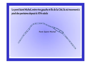LepontSaintMichel,entrerivegaucheet îlede la Cité,là où traversentàLepontSaintMichel,entrerivegaucheet îlede la Cité,là où traversentà
pieddesparisiensdepuisle XIVesièclepieddesparisiensdepuisle XIVesiècle
Pont Saint Michel
 