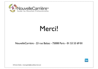 ©Vincent Giolito - vincent.giolito@nouvellecarriere.com
Merci!
NouvelleCarrière - 23 rue Balzac - 75008 Paris - 01 53 53 69 81
 