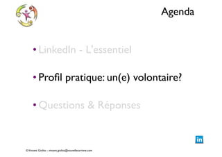 Agenda
• LinkedIn - L'essentiel	

!

• Proﬁl pratique: un(e) volontaire?	

!

• Questions & Réponses

© Vincent Giolito - vincent.giolito@nouvellecarriere.com

 