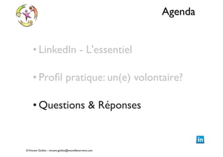 Agenda
• LinkedIn - L'essentiel	

!

• Proﬁl pratique: un(e) volontaire?	

!

• Questions & Réponses

© Vincent Giolito - vincent.giolito@nouvellecarriere.com

 