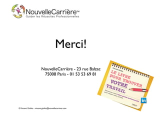 Merci!
!
!
!

NouvelleCarrière - 23 rue Balzac	

75008 Paris - 01 53 53 69 81

© Vincent Giolito - vincent.giolito@nouvellecarriere.com

 