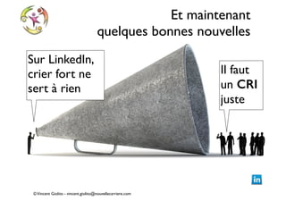 Et maintenant
quelques bonnes nouvelles
Sur LinkedIn,
crier fort ne
sert à rien

© Vincent Giolito - vincent.giolito@nouvellecarriere.com

Il faut
un CRI
juste

 