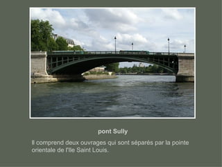 pont Sully ll comprend deux ouvrages qui sont séparés par la point e  orientale de l'Ile Saint Louis. 