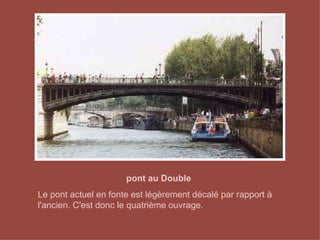 pont au Double Le pont actuel en fonte est légèrement décalé par rapport à l'ancien. C'est donc le quatrième ouvrage. 