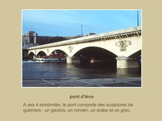 pont d'Iéna A ses 4 extrémités, le pont comporte des sculptures de guerriers : un gaulois, un romain, un arabe et un grec. 