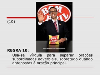 (10) 
REGRA 10: 
Usa-se vírgula para separar orações 
subordinadas adverbiais, sobretudo quando 
antepostas à oração principal. 
 